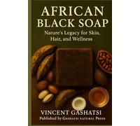 AFRICAN BLACK SOAP: Nature’s Legacy for Skin, Hair, and Wellness: Honoring Africa’s Ancient Wisdom for Modern Natural Beauty