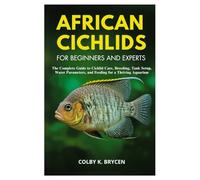 AFRICAN CICHLIDS FOR BEGINNERS AND EXPERTS: The Complete Guide to Cichlid Care, Breeding, Tank Setup, Water Parameters, and Feeding for a Thriving Aquarium