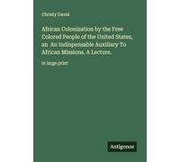 African Colonization by the Free Colored People of the United States, an An Indispensable Auxiliary To African Missions. A Lecture.: in large print