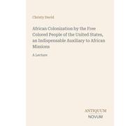 African Colonization by the Free Colored People of the United States, an Indispensable Auxiliary to African Missions: A Lecture