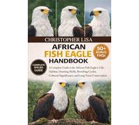 AFRICAN FISH EAGLE HANDBOOK: A Complete Guide to the African Fish Eagle’s Life, Habitat, Hunting Skills, Breeding Cycles, Cultural Significance, and Long-Term Conservation