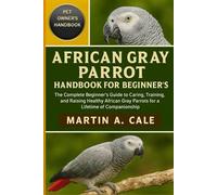 AFRICAN GRAY PARROT HANDBOOK FOR BEGINNER'S: The Complete Beginner’s Guide to Caring, Training, and Raising Healthy African Gray Parrots for a Lifetime of Companionship.