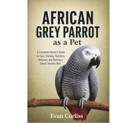 African Grey Parrot as a Pet: A Complete Owner’s Guide to Care, Training, Nutrition, Behavior, and Raising a Smart, Healthy Bird