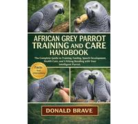 AFRICAN GREY PARROT TRAINING AND CARE HANDBOOK: The Complete Guide to Training, Feeding, Speech Development, Health Care, and Lifelong Bonding with Your Intelligent Parrot.