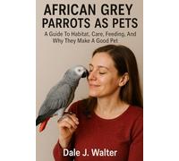 AFRICAN GREY PARROTS AS PETS A Guide To Habitat, Care, Feeding, Breeding, And Why They Make A Good Pet.