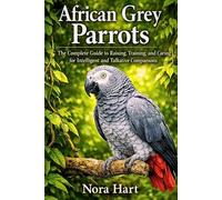 African Grey Parrots: The Complete Guide to Raising, Training, and Caring for Intelligent and Talkative Companions