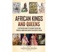 African Kings and Queens: A Captivating Guide to the Mighty Rulers and Powerful Women Who Shaped the History of Africa