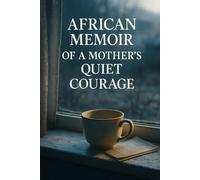 African Memoir Of A Mother's Quiet Courage: Stories of migration, maternal wisdom and the cost of leaving home