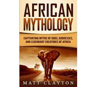 African Mythology: Captivating Myths of Gods, Goddesses, and Legendary Creatures of Africa (Legends and Gods of Africa)