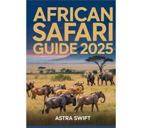 African Safari Guide 2025: Ultimate Travel Guide & Detailed Atlas to East Africa’s Legendary National Parks, Wildlife Viewing, Safari Routes, and Adventure Planning