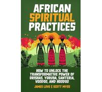 African Spiritual Practices: How to Unlock the Transformational Power of Orishas, Yoruba, Santeria, Voodoo, and Hoodoo (Spiritual and Scientific Discovery)