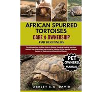 AFRICAN SPURRED TORTOISES CARE & OWNERSHIP FOR BEGINNERS: The Ultimate Step-by-Step Guide to Raising, Breeding, Feeding, Nutrition, Habitat, Diet, ... Sulcata for Beginners and Experienced Owners