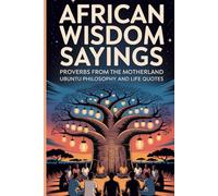African Wisdom Sayings: Proverbs From The Motherland Ubuntu Philosophy and Life Quotes
