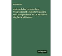 Africans Taken in the Amistad Congressional Documents Containing the Correspondence, &c., in Relation to the Captured Africans