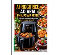 AFRIGGITRICE AD ARIA PHILIPS AIR FRYER: Ricette facili per chi ama cucinare senza grassi