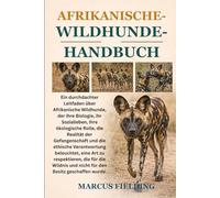 AFRIKANISCHE-WILDHUNDE-HANDBUCH: Ein durchdachter Leitfaden über Afrikanische Wildhunde, der ihre Biologie, ihr Sozialleben, ihre ökologische Rolle, ... beleuchtet, eine Art zu respektieren, die