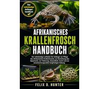 AFRIKANISCHES KRALLENFROSCH-HANDBUCH: Der vollständige Leitfaden für Anfänger zur Pflege des Afrikanischen Krallenfroschs, zur Einrichtung des ... verantwortungsvollen langfristigen Haltung