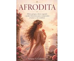 AFRODITA. Mitos griegos, deseo sagrado y poder femenino para comprender el amor y sus sombras: Mitología griega, deseo y Relatos clásicos de los dioses griegos.
