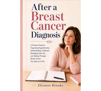 After a Breast Cancer Diagnosis: A Practical Guide to Organizing Appointments, Understanding Treatment, Managing Daily Life, and Getting Through Breast Cancer One Step at a Time
