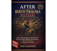 AFTER BIRTH TRAUMA RECOVERY: How to Manage Pain, Anxiety, and Stress That Come with Childbirth and Nurturing - A Guide for Every Mother. (BIRTH RECOVERY GUIDES)