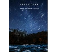 After Dark: A Night Photography Collection - Stunning Long Exposure, Cityscape, Astrophotography & Nightscape Images From Around the World
