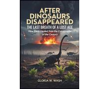 After Dinosaurs Disappeared: The Last Breath of a Lost Age: How Earth Healed from the Catastrophe of the Century