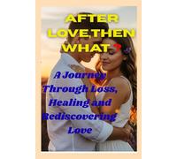 AFTER LOVE,THEN WHAT ?: A Journey Through Loss, Healing and Rediscovering Love