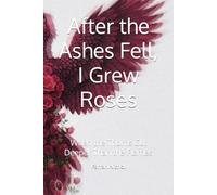 After the Ashes Fell, I Grew Roses: When the Thorns Cut Deeper Than the Flames (Ashes and Thorns)