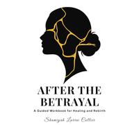 AFTER THE BETRAYAL: A Guided Workbook for Healing, Clarity, and Rebirth