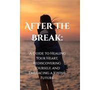 After the Break:: A Guide to Healing Your Heart, Rediscovering Yourself, and Embracing a Joyful Future