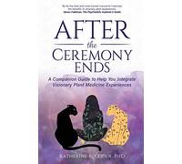 After the Ceremony Ends: A Companion Guide to Help You Integrate Visionary Plant Medicine Experiences