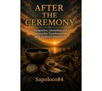After the Ceremony: Integration, Grounding and Sustainable Transformation after Profound Experiences