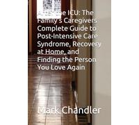 After the ICU: The Family's Caregivers Complete Guide to Post-Intensive Care Syndrome, Recovery at Home, and Finding the Person You Love Again
