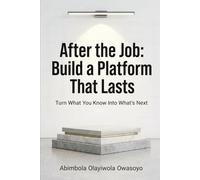 After the Job: Build a Platform That Lasts: Turn What You Know Into What’s Next