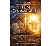 AFTER THE TEN COMMANDMENTS: From the Knowledge of Sin to the Revelation of Righteousness in Christ