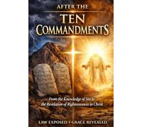 AFTER THE TEN COMMANDMENTS: From the Knowledge of Sin to the Revelation of Righteousness in Christ