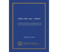 After the war--what?: an address at the dinner and reception given by the University Club, San Francisco to the summer session faculty of the University of California, July 13, 1917