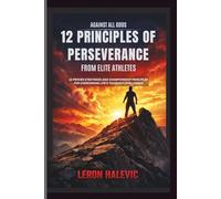 Against All Odds: 12 Principles of Perseverance From Elite Athletes: 12 Proven Strategies and Championship Principles for Overcoming Life's Toughest Challenges