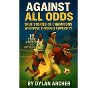 Against All Odds: True Stories Of Champions Who Rose Through Adversity