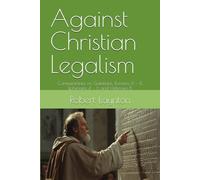 Against Christian Legalism: Commentaries on Galatians, Romans 6 - 8, Ephesians 4 - 6 and Hebrews 8