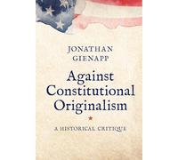 Against Constitutional Originalism: A Historical Critique (Yale Law Library Series in Legal History and Reference)