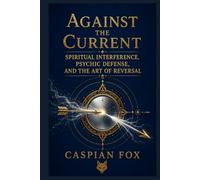 Against the Current: Spiritual Interference, Psychic Defense, and the Art of Reversal (The Sovereign Flame)