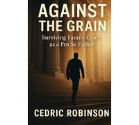 Against The Grain : Surviving Family Court as a Pro Se Father: A True Story of Courage, Strategy, and a Father's Fight For Justice (Against the Grain Series)