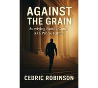 Against The Grain : Surviving Family Court as a Pro Se Father: A True Story of Courage, Strategy, and a Father's Fight For Justice (Against the Grain Series)