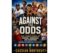 Against the Odds: Real Sports Stories of Courage, Resilience, and the Human Spirit Beyond the Scoreboard