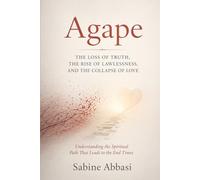 Agape: The Loss Of Truth, The Rise of Lawlessness, And The Collapse Of Love: Understanding the Spiritual Path That Leads To The End Times