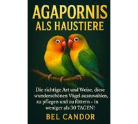 AGAPORNIS ALS HAUSTIERE: Die richtige Art und Weise, diese wunderschönen Vögel auszuwählen, zu pflegen und zu füttern - in weniger als 30 TAGEN!: 5 (unzertrennlich)
