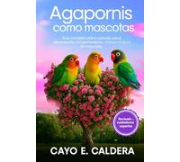 Agapornis como mascotas: Guía completa sobre cuidado, salud, alimentación, comportamiento, crianza y tenencia de mascotas