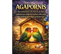 AGAPORNIS: Die Geheimnisse, wie man sie als Paar aufzieht und erfolgreich züchtet, selbst wenn man noch nie zuvor Vögel gezüchtet hat!: 7 (unzertrennlich)
