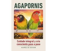 Agapornis: Guía de cuidado integral y cría consciente paso a paso (Libros sobre loros)